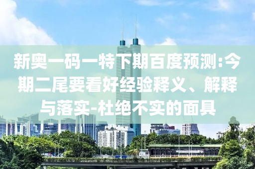 新奥一码一特下期百度预测:今期二尾要看好经验释义、解释与落实-杜绝不实的面具