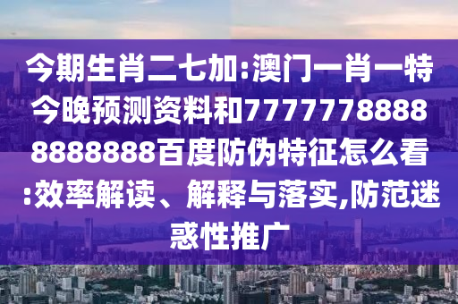 今期生肖二七加:澳门一肖一特今晚预测资料和77777788888888888百度防伪特征怎么看:效率解读、解释与落实,防范迷惑性推广