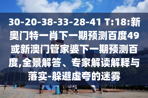 30-20-38-33-28-41 T:18:新奥门特一肖下一期预测百度49或新澳门管家婆下一期预测百度,全景解答、专家解读解释与落实-躲避虚夸的迷雾