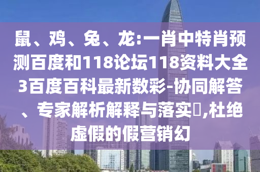 鼠、鸡、兔、龙:一肖中特肖预测百度和118论坛118资料大全3百度百科最新数彩-协同解答、专家解析解释与落实​,杜绝虚假的假营销幻