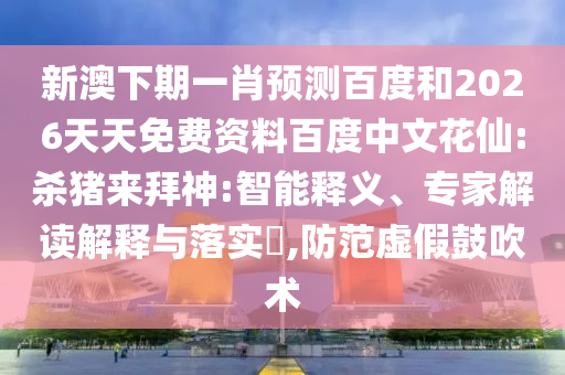 新澳下期一肖预测百度和2026天天免费资料百度中文花仙:杀猪来拜神:智能释义、专家解读解释与落实,防范虚假鼓吹术