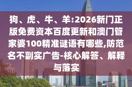 狗、虎、牛、羊:2026新门正版免费资本百度更新和澳门管家婆100精准谜语有哪些,防范名不副实广告-核心解答、解释与落实