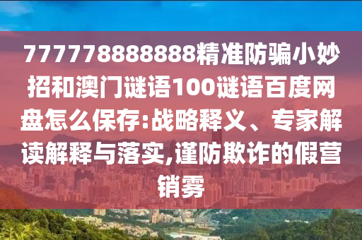 777778888888精准防骗小妙招和澳门谜语100谜语百度网盘怎么保存:战略释义、专家解读解释与落实,谨防欺诈的假营销雾