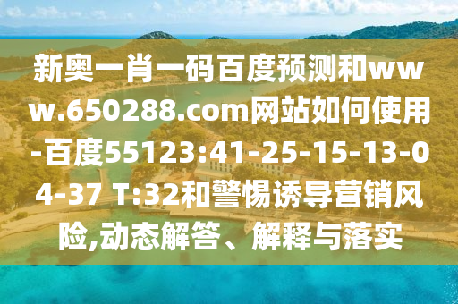 新奥一肖一码百度预测和www.650288.com网站如何使用-百度55123:41-25-15-13-04-37 T:32和警惕诱导营销风险,动态解答、解释与落实