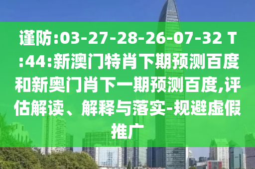 谨防:03-27-28-26-07-32 T:44:新澳门特肖下期预测百度和新奥门肖下一期预测百度,评估解读、解释与落实-规避虚假推广