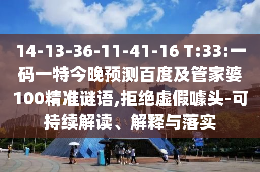 14-13-36-11-41-16 T:33:一码一特今晚预测百度及管家婆100精准谜语,拒绝虚假噱头-可持续解读、解释与落实