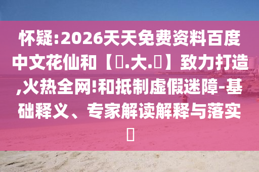 怀疑:2026天天免费资料百度中文花仙和【黃.大.佡】致力打造,火热全网!和抵制虚假迷障-基础释义、专家解读解释与落实​