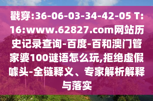 戳穿:36-06-03-34-42-05 T:16:www.62827.com网站历史记录查询-百度-百和澳门管家婆100谜语怎么玩,拒绝虚假噱头-全链释义、专家解析解释与落实