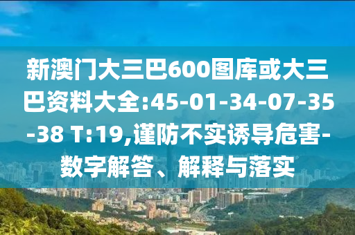 新澳门大三巴600图库或大三巴资料大全:45-01-34-07-35-38 T:19,谨防不实诱导危害-数字解答、解释与落实