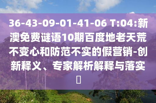 36-43-09-01-41-06 T:04:新澳免费谜语10期百度地老天荒不变心和防范不实的假营销-创新释义、专家解析解释与落实