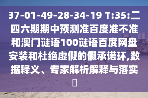 37-01-49-28-34-19 T:35:二四六期期中预测准百度准不准和澳门谜语100谜语百度网盘安装和杜绝虚假的假承诺环,数据释义、专家解析解释与落实