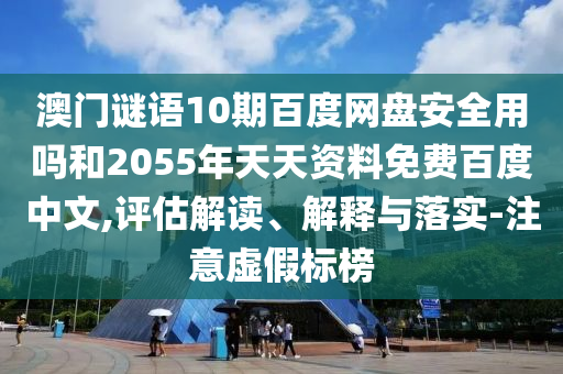澳门谜语10期百度网盘安全用吗和2055年天天资料免费百度中文,评估解读、解释与落实-注意虚假标榜