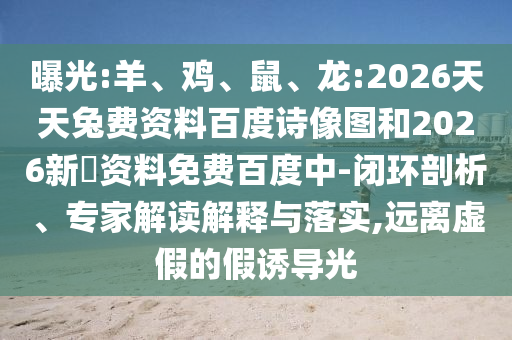 曝光:羊、鸡、鼠、龙:2026天天兔费资料百度诗像图和2026新奧资料免费百度中-闭环剖析、专家解读解释与落实,远离虚假的假诱导光