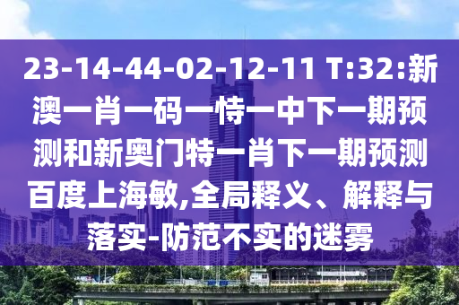 23-14-44-02-12-11 T:32:新澳一肖一码一恃一中下一期预测和新奥门特一肖下一期预测百度上海敏,全局释义、解释与落实-防范不实的迷雾
