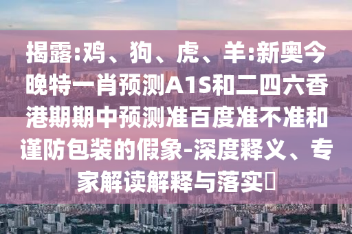 揭露:鸡、狗、虎、羊:新奥今晚特一肖预测A1S和二四六香港期期中预测准百度准不准和谨防包装的假象-深度释义、专家解读解释与落实​