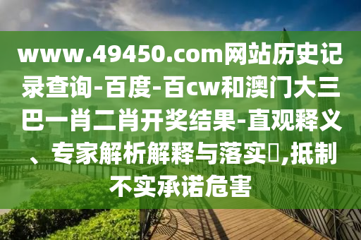 www.49450.com网站历史记录查询-百度-百cw和澳门大三巴一肖二肖开奖结果-直观释义、专家解析解释与落实​,抵制不实承诺危害
