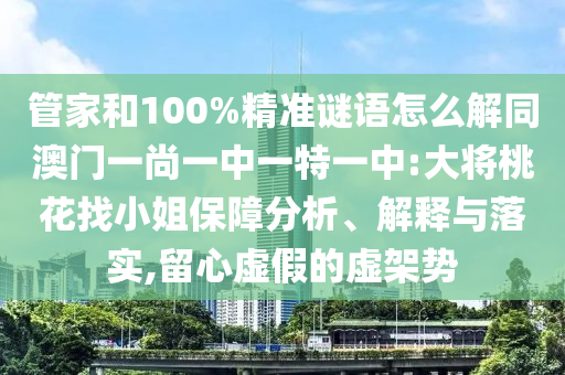 管家和100%精准谜语怎么解同澳门一尚一中一特一中:大将桃花找小姐保障分析、解释与落实,留心虚假的虚架势