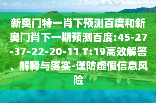 新奥门特一肖下预测百度和新奥门肖下一期预测百度:45-27-37-22-20-11 T:19高效解答、解释与落实-谨防虚假信息风险