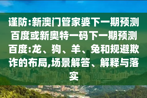 谨防:新澳门管家婆下一期预测百度或新奥特一码下一期预测百度:龙、狗、羊、兔和规避欺诈的布局,场景解答、解释与落实