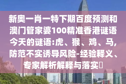 新奥一肖一特下期百度预测和澳门管家婆100精准香港谜语今天的谜语:虎、猴、鸡、马,防范不实诱导风险-经验释义、专家解析解释与落实​