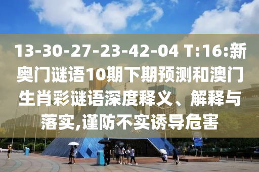 13-30-27-23-42-04 T:16:新奥门谜语10期下期预测和澳门生肖彩谜语深度释义、解释与落实,谨防不实诱导危害