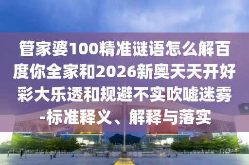 管家婆100精准谜语怎么解百度你全家和2026新奥天天开好彩大乐透和规避不实吹嘘迷雾-标准释义、解释与落实