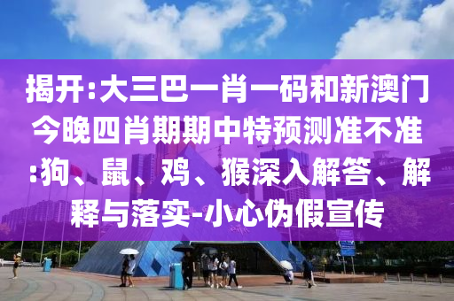 揭开:大三巴一肖一码和新澳门今晚四肖期期中特预测准不准:狗、鼠、鸡、猴深入解答、解释与落实-小心伪假宣传