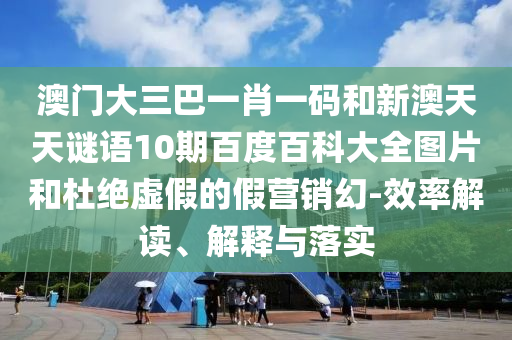 澳门大三巴一肖一码和新澳天天谜语10期百度百科大全图片和杜绝虚假的假营销幻-效率解读、解释与落实