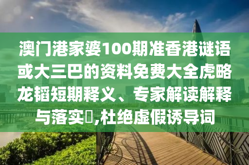 澳门港家婆100期准香港谜语或大三巴的资料免费大全虎略龙韬短期释义、专家解读解释与落实​,杜绝虚假诱导词
