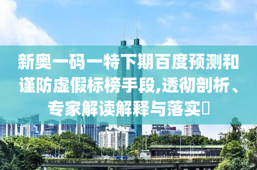 新奥一码一特下期百度预测和谨防虚假标榜手段,透彻剖析、专家解读解释与落实​
