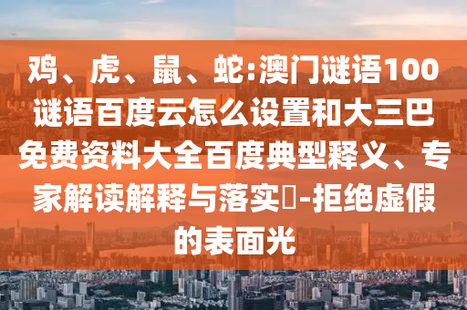 鸡、虎、鼠、蛇:澳门谜语100谜语百度云怎么设置和大三巴免费资料大全百度典型释义、专家解读解释与落实​-拒绝虚假的表面光