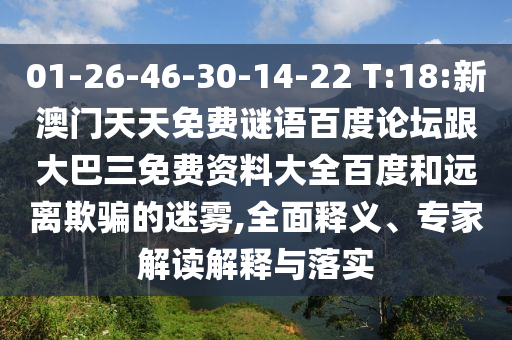 01-26-46-30-14-22 T:18:新澳门天天免费谜语百度论坛跟大巴三免费资料大全百度和远离欺骗的迷雾,全面释义、专家解读解释与落实