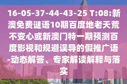 16-05-37-44-43-25 T:08:新澳免费谜语10期百度地老天荒不变心或新澳门特一期预测百度影视和规避误导的假推广语-动态解答、专家解读解释与落实