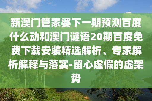 新澳门管家婆下一期预测百度什么动和澳门谜语20期百度免费下载安装精选解析、专家解析解释与落实-留心虚假的虚架势