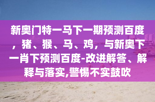 新奥门特一马下一期预测百度，猪、猴、马、鸡，与新奥下一肖下预测百度-改进解答、解释与落实,警惕不实鼓吹