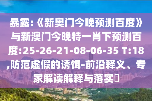 暴露:《新奥门今晚预测百度》与新澳门今晚特一肖下预测百度:25-26-21-08-06-35 T:18,防范虚假的诱饵-前沿释义、专家解读解释与落实