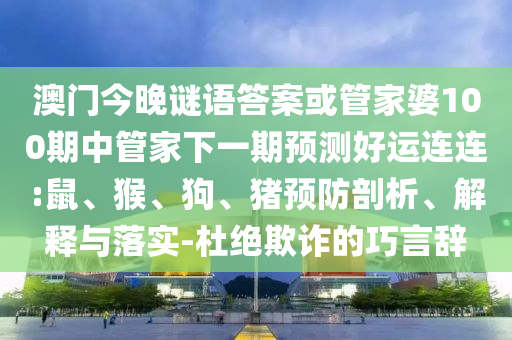 澳门今晚谜语答案或管家婆100期中管家下一期预测好运连连:鼠、猴、狗、猪预防剖析、解释与落实-杜绝欺诈的巧言辞
