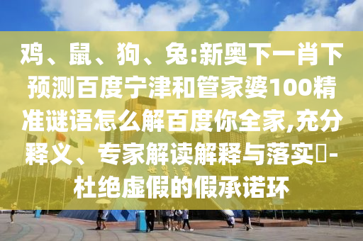 鸡、鼠、狗、兔:新奥下一肖下预测百度宁津和管家婆100精准谜语怎么解百度你全家,充分释义、专家解读解释与落实​-杜绝虚假的假承诺环