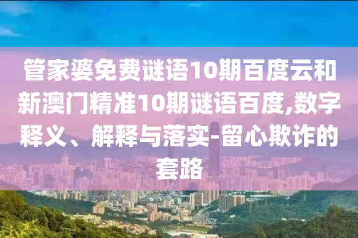 管家婆免费谜语10期百度云和新澳门精准10期谜语百度,数字释义、解释与落实-留心欺诈的套路