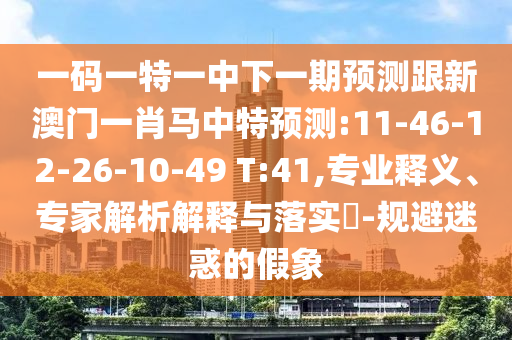一码一特一中下一期预测跟新澳门一肖马中特预测:11-46-12-26-10-49 T:41,专业释义、专家解析解释与落实​-规避迷惑的假象