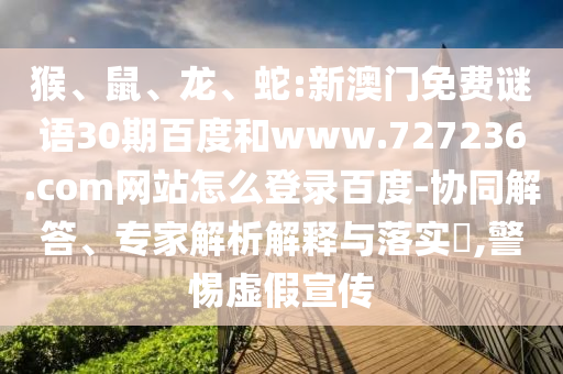 猴、鼠、龙、蛇:新澳门免费谜语30期百度和www.727236.com网站怎么登录百度-协同解答、专家解析解释与落实​,警惕虚假宣传