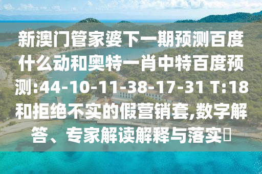 新澳门管家婆下一期预测百度什么动和奥特一肖中特百度预测:44-10-11-38-17-31 T:18和拒绝不实的假营销套,数字解答、专家解读解释与落实​