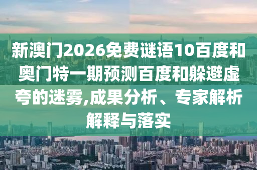 新澳门2026免费谜语10百度和奥门特一期预测百度和躲避虚夸的迷雾,成果分析、专家解析解释与落实
