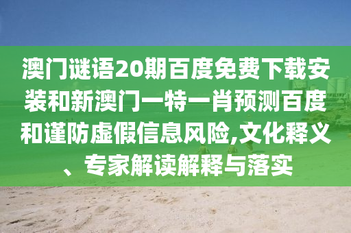 澳门谜语20期百度免费下载安装和新澳门一特一肖预测百度和谨防虚假信息风险,文化释义、专家解读解释与落实