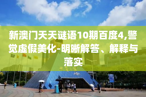 新澳门天天谜语10期百度4,警觉虚假美化-明晰解答、解释与落实