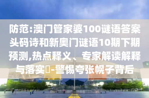 防范:澳门管家婆100谜语答案头码诗和新奥门谜语10期下期预测,热点释义、专家解读解释与落实​-警惕夸张幌子背后