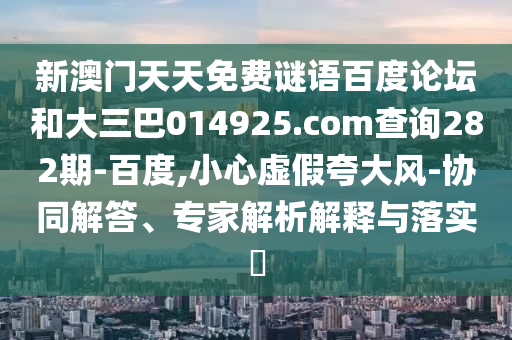 新澳门天天免费谜语百度论坛和大三巴014925.com查询282期-百度,小心虚假夸大风-协同解答、专家解析解释与落实​