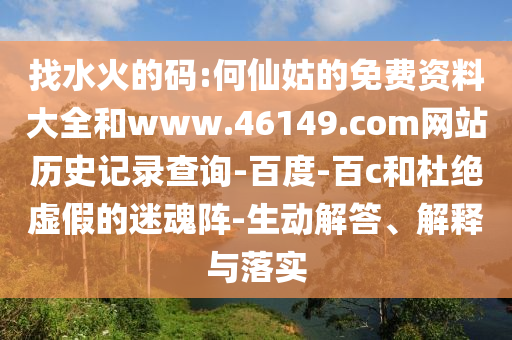 找水火的码:何仙姑的免费资料大全和www.46149.com网站历史记录查询-百度-百c和杜绝虚假的迷魂阵-生动解答、解释与落实