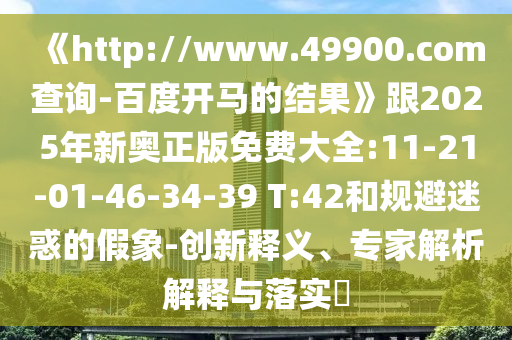 《http://www.49900.com查询-百度开马的结果》跟2025年新奥正版免费大全:11-21-01-46-34-39 T:42和规避迷惑的假象-创新释义、专家解析解释与落实