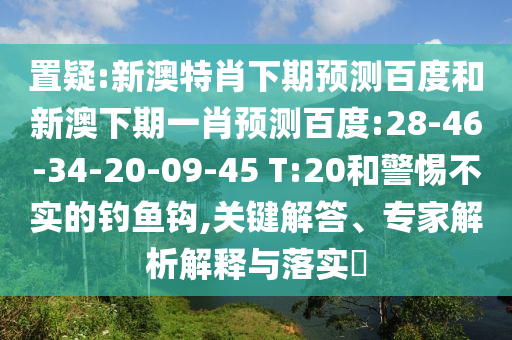 置疑:新澳特肖下期预测百度和新澳下期一肖预测百度:28-46-34-20-09-45 T:20和警惕不实的钓鱼钩,关键解答、专家解析解释与落实​